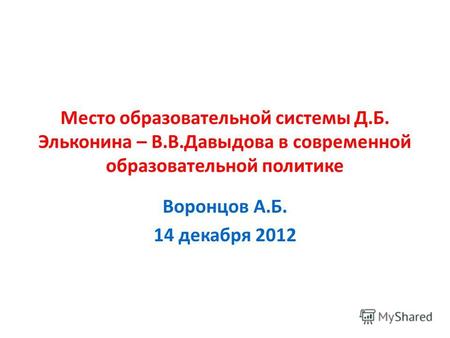 Место образовательной системы Д.Б. Эльконина – В.В.Давыдова в современной образовательной политике Воронцов А.Б. 14 декабря 2012.
