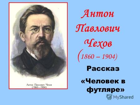 Антон Павлович Чехов ( 1860 – 1904) Рассказ «Человек в футляре»