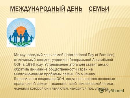 Международный день семей (International Day of Families), отмечаемый сегодня, учрежден Генеральной Ассамблеей ООН в 1993 году. Установление этого дня ставит.