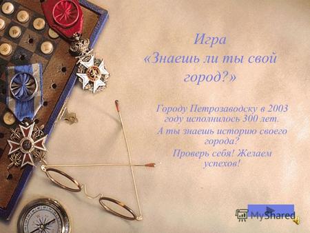 Игра «Знаешь ли ты свой город?» Городу Петрозаводску в 2003 году исполнилось 300 лет. А ты знаешь историю своего города? Проверь себя! Желаем успехов!