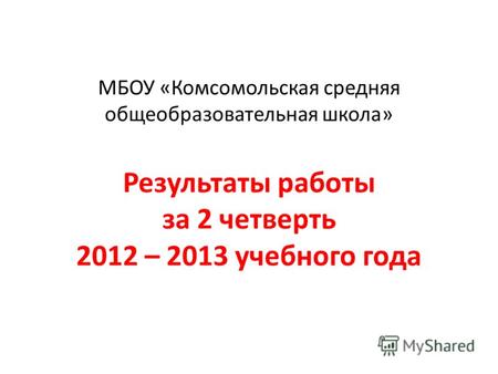 МБОУ «Комсомольская средняя общеобразовательная школа» Результаты работы за 2 четверть 2012 – 2013 учебного года.