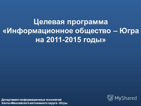 Департамент информационных технологий Ханты-Мансийского автономного округа – Югры Целевая программа «Информационное общество – Югра на 2011-2015 годы»