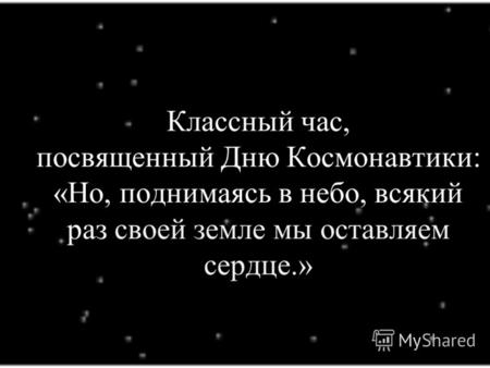 Классный час, посвященный Дню Космонавтики: «Но, поднимаясь в небо, всякий раз своей земле мы оставляем сердце.»