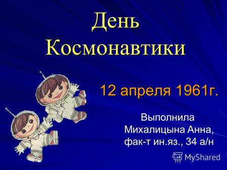 День Космонавтики 12 апреля 1961г. Выполнила Михалицына Анна, фак-т ин.яз., 34 а/н.