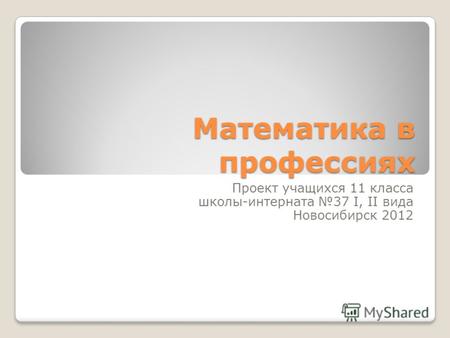 Математика в профессиях Проект учащихся 11 класса школы-интерната 37 I, II вида Новосибирск 2012.