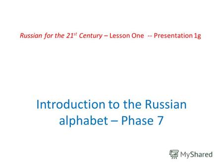 Russian for the 21 st Century – Lesson One -- Presentation 1g Introduction to the Russian alphabet – Phase 7.