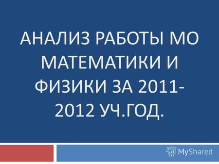 АНАЛИЗ РАБОТЫ МО МАТЕМАТИКИ И ФИЗИКИ ЗА 2011- 2012 УЧ. ГОД.
