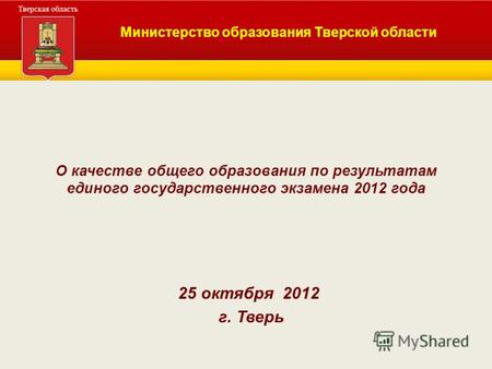 О качестве общего образования по результатам единого государственного экзамена 2012 года 25 октября 2012 г. Тверь Министерство образования Тверской области.