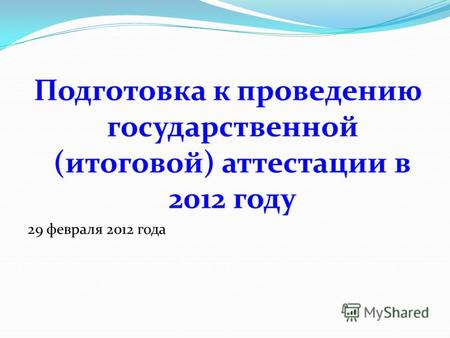 Подготовка к проведению государственной (итоговой) аттестации в 2012 году 29 февраля 2012 года.