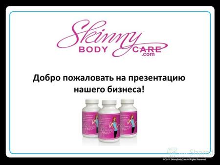 Skinny Body Care © 2011 SkinnyBodyCare All Rights Reserved. Добро пожаловать на презентацию нашего бизнеса!