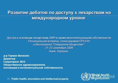 Public health, innovation and intellectual property 1 |1 | д-р Герман Веласкес Директор Секретариат ВОЗ Общественное здравоохранение, инновации и интеллектуальная.
