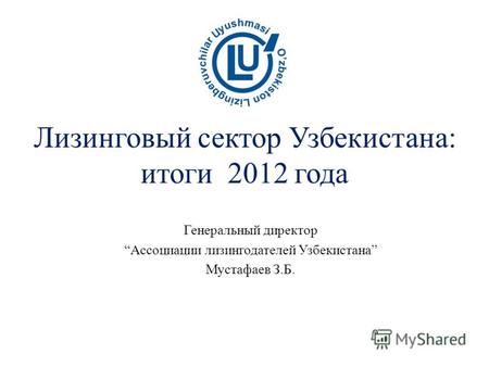 Лизинговый сектор Узбекистана: итоги 2012 года Генеральный директор Ассоциации лизингодателей Узбекистана Мустафаев З.Б.