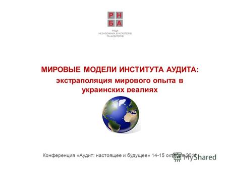 МИРОВЫЕ МОДЕЛИ ИНСТИТУТА АУДИТА: экстраполяция мирового опыта в украинских реалиях Конференция «Аудит: настоящее и будущее» 14-15 октября 2011.