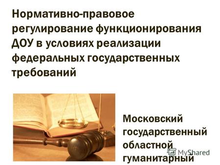 Нормативно-правовое регулирование функционирования ДОУ в условиях реализации федеральных государственных требований Московский государственный областной.