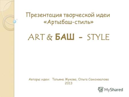 Презентация творческой идеи «Артыбаш-стиль» ART & БАШ - STYLE Авторы идеи: Татьяна Жукова, Ольга Самохвалова 2013.