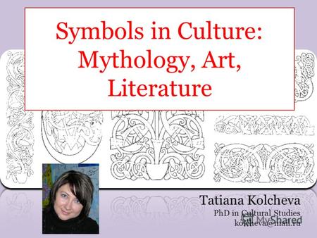 Symbols in Culture: Mythology, Art, Literature Tatiana Kolcheva PhD in Cultural Studies kolcheva@mail.ru.