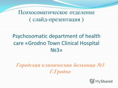 Психосоматическое отделение ( слайд-презентация ) Psychosomatic department of health care «Grodno Town Clinical Hospital 3» Городская клиническая больница.