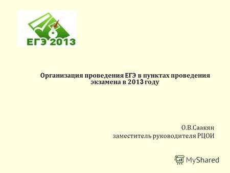 Организация проведения ЕГЭ в пунктах проведения экзамена в 201 3 году О.В.Саакян заместитель руководителя РЦОИ.