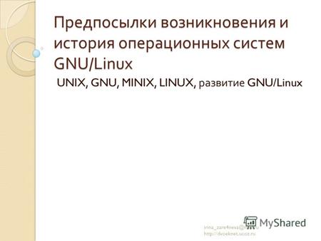 Предпосылки возникновения и история операционных систем GNU/Linux UNIX, GNU, MINIX, LINUX, развитие GNU/Linux irina_zare4neva@mail.ru