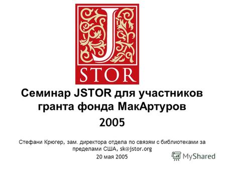 Семинар JSTOR для участников гранта фонда МакАртуров 2005 Стефани Крюгер, зам. директора отдела по связям с библиотеками за пределами США, sk@jstor.org.