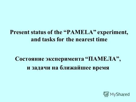 1 Present status of the PAMELA experiment, and tasks for the nearest time Состояние эксперимента ПАМЕЛА, и задачи на ближайшее время.