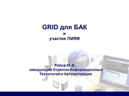 GRID для БАК и участие ПИЯФ. Рябов Ю.Ф., заведующий Отделом Информационных Технологий и Автоматизации.
