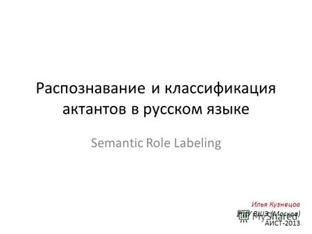 Распознавание и классификация актантов в русском языке Semantic Role Labeling Илья Кузнецов НИУ ВШЭ (Москва) АИСТ-2013.
