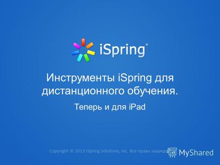 Copyright © 2013 iSpring Solutions, Inc. Все права защищены. Инструменты iSpring для дистанционного обучения. Теперь и для iPad.
