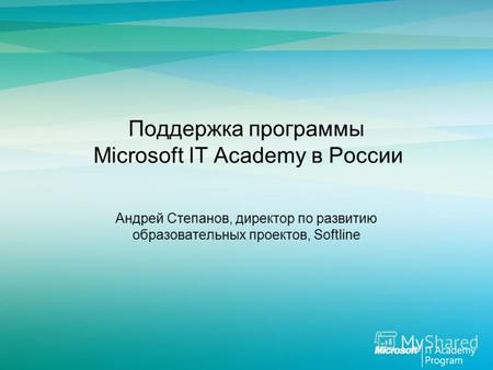 Поддержка программы Microsoft IT Academy в России Андрей Степанов, директор по развитию образовательных проектов, Softline.