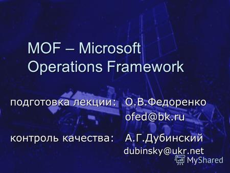 MOF – Microsoft Operations Framework подготовка лекции: O.B.Федоренко ofed@bk.ru контроль качества: А.Г.Дубинский dubinsky@ukr.net.