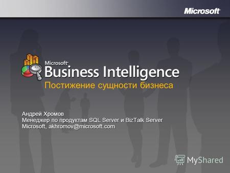 Microsoft Business Intelligence Андрей Хромов Менеджер по продуктам SQL Server и BizTalk Server Microsoft, akhromov@microsoft.com Постижение сущности бизнеса.