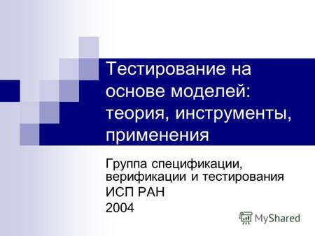Тестирование на основе моделей: теория, инструменты, применения Группа спецификации, верификации и тестирования ИСП РАН 2004.