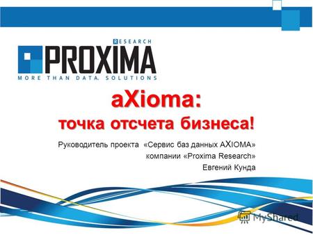 AXioma: точка отсчета бизнеса! Руководитель проекта «Сервис баз данных A X IOMA» компании «Proxima Research» Евгений Кунда.