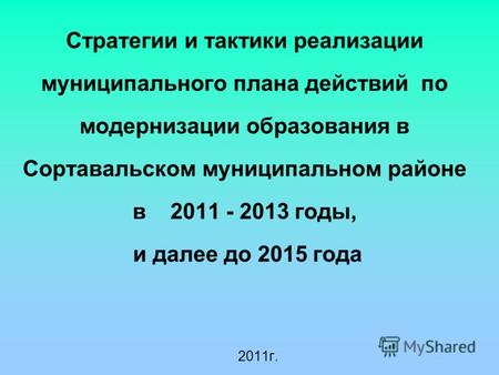 Стратегии и тактики реализации муниципального плана действий по модернизации образования в Сортавальском муниципальном районе в 2011 - 2013 годы, и далее.