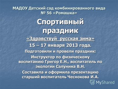 МАДОУ Детский сад комбинированного вида 56 «Ромашка» Спортивный праздник «Здравствуй русская зима» 15 – 17 января 2013 года. Подготовили и провели праздник: