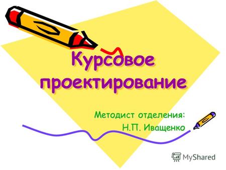 Курсовое проектирование Методист отделения: Н.П. Иващенко Н.П. Иващенко.