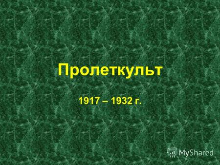 Пролеткульт 1917 – 1932 г.. Пролетку́льт (сокр. от Пролетарская культура) массовая культурно-просветительская и литературно-художественная организация.