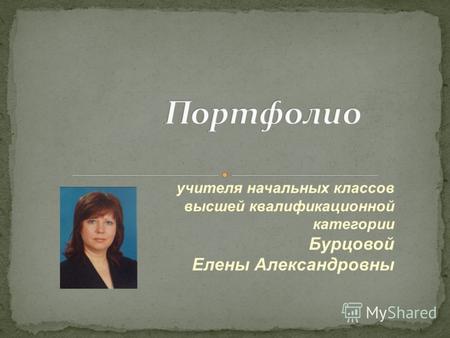 Учителя начальных классов высшей квалификационной категории Бурцовой Елены Александровны.
