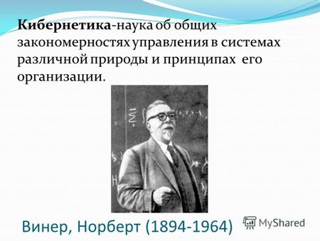 Винер, Норберт (1894-1964) Кибернетика-наука об общих закономерностях управления в системах различной природы и принципах его организации.
