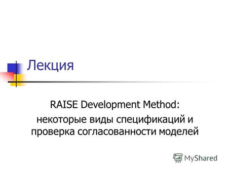 Лекция RAISE Development Method: некоторые виды спецификаций и проверка согласованности моделей.