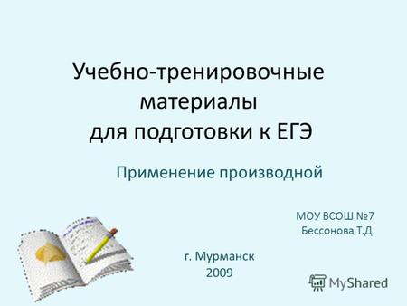 Учебно-тренировочные материалы для подготовки к ЕГЭ Применение производной МОУ ВСОШ 7 Бессонова Т.Д. г. Мурманск 2009.