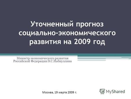 Уточненный прогноз социально-экономического развития на 2009 год Министр экономического развития Российской Федерации Э.С.Набиуллина Москва, 19 марта 2009.