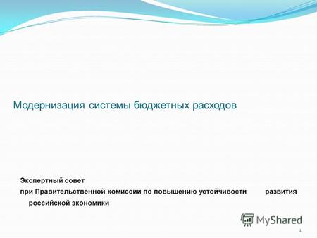 1 Модернизация системы бюджетных расходов Экспертный совет при Правительственной комиссии по повышению устойчивости развития российской экономики.