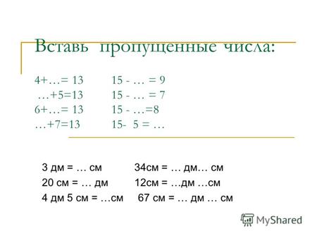 Вставь пропущенные числа: 4+…= 13 15 - … = 9 …+5=13 15 - … = 7 6+…= 13 15 - …=8 …+7=13 15- 5 = … 3 дм = … см 34см = … дм… см 20 см = … дм 12см = …дм …см.