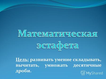 Цель: развивать умение складывать, вычитать, умножать десятичные дроби.