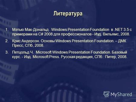 Литература 1.Мэтью Мак-Дональд. Windows Presentation Foundation в.NET 3.5 с примерами на C# 2008 для профессионалов - Изд. Вильямс, 2008. 2.Крис Андерсон.