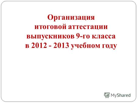 Организация итоговой аттестации выпускников 9-го класса в 2012 - 2013 учебном году.