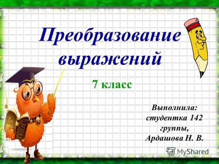 Преобразование выражений 7 класс Выполнила: студентка 142 группы, Ардашова Н. В.