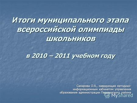 И тоги муниципального этапа всероссийской олимпиады школьников в 2010 – 2011 учебном году Самарова О.А., заведующая методико- информационным кабинетом.