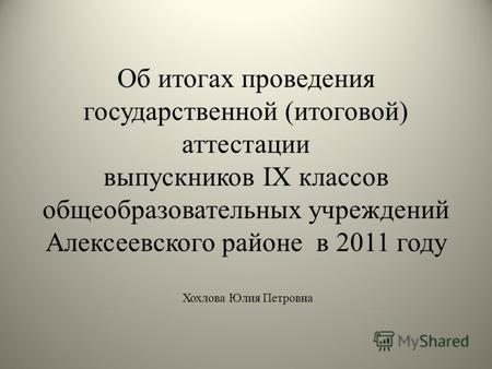Об итогах проведения государственной (итоговой) аттестации выпускников IX классов общеобразовательных учреждений Алексеевского районе в 2011 году Хохлова.